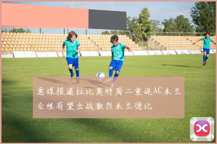 意媒报道拉比奥特周二重返AC米兰合练有望出战激烈米兰德比