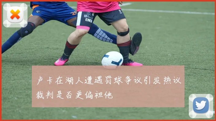 卢卡在湖人遭遇罚球争议引发热议裁判是否更偏袒他
