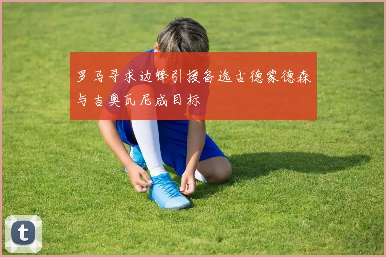 罗马寻求边锋引援备选古德蒙德森与吉奥瓦尼成目标