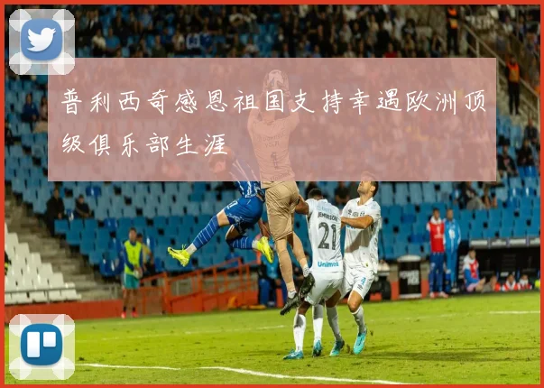 普利西奇感恩祖国支持幸遇欧洲顶级俱乐部生涯