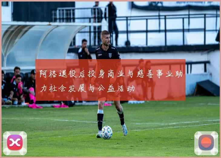 阿格退役后投身商业与慈善事业助力社会发展与公益活动