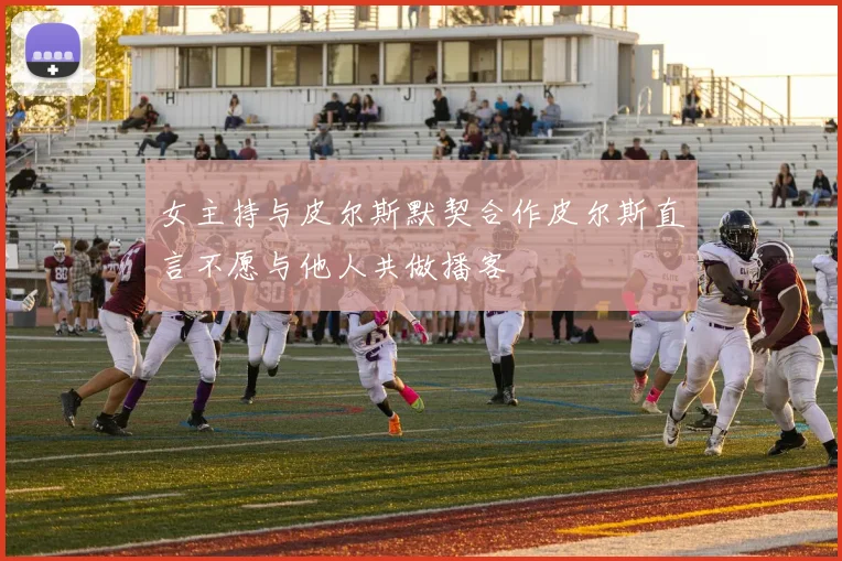 女主持与皮尔斯默契合作皮尔斯直言不愿与他人共做播客
