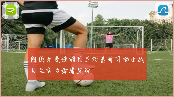 阿德尔曼强调瓦兰约基奇同场出战瓦兰实力毋庸置疑
