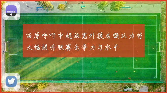 苗原呼吁中超放宽外援名额认为将大幅提升联赛竞争力与水平