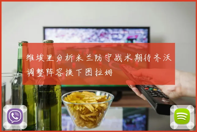 维埃里分析米兰防守战术期待齐沃调整阵容换下图拉姆