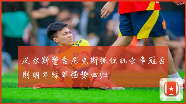 皮尔斯警告尼克斯抓住机会争冠否则明年绿军强势回归