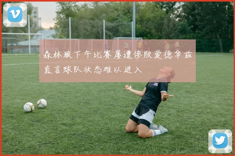 森林狼下午比赛屡遭惨败爱德华兹直言球队状态难以进入
