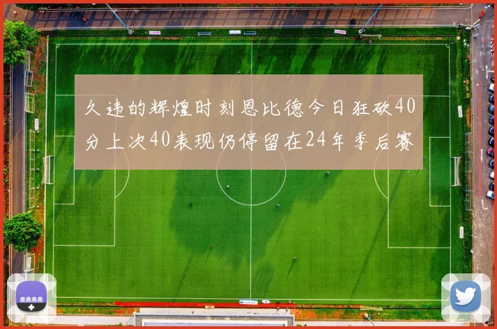 久违的辉煌时刻恩比德今日狂砍40分上次40表现仍停留在24年季后赛