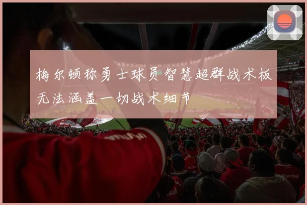 梅尔顿称勇士球员智慧超群战术板无法涵盖一切战术细节