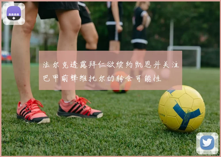 法尔克透露拜仁欲续约凯恩并关注巴甲前锋维托尔的转会可能性
