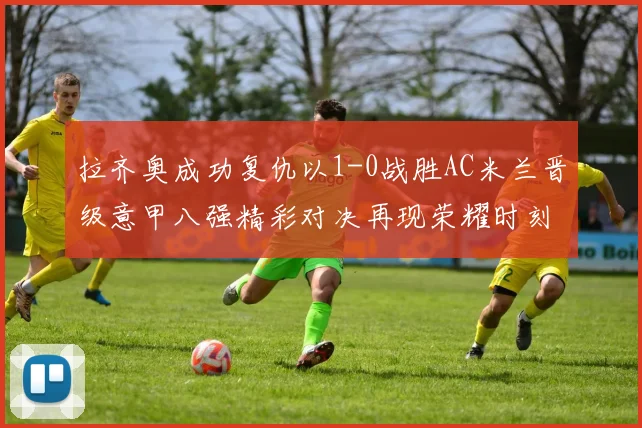 拉齐奥成功复仇以1-0战胜AC米兰晋级意甲八强精彩对决再现荣耀时刻