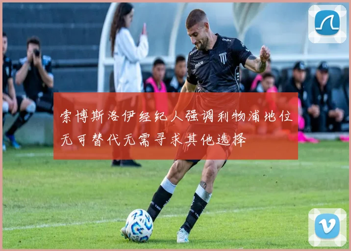 索博斯洛伊经纪人强调利物浦地位无可替代无需寻求其他选择