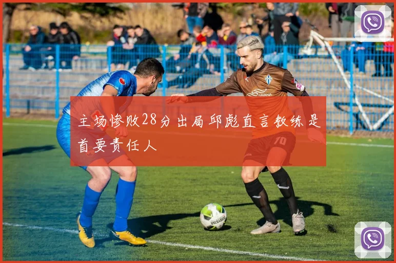 主场惨败28分出局邱彪直言教练是首要责任人