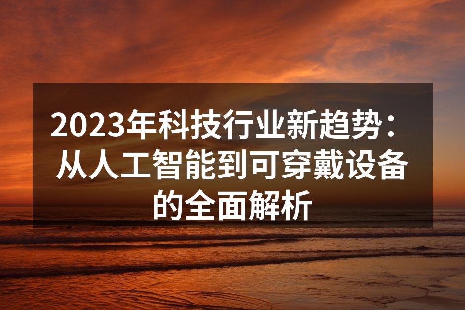 2023年科技行业新趋势：从人工智能到可穿戴设备的全面解析