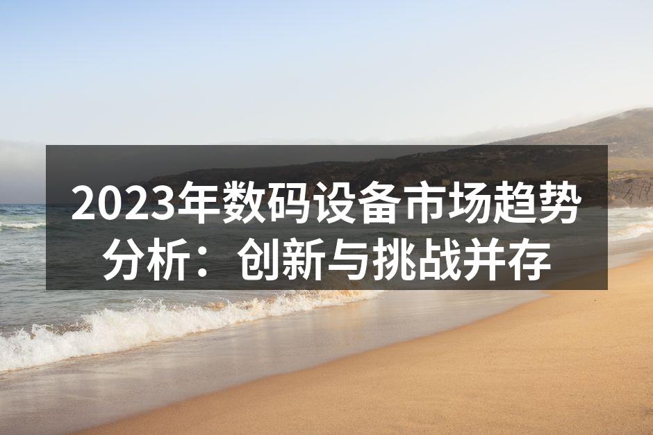 2023年数码设备市场趋势分析：创新与挑战并存