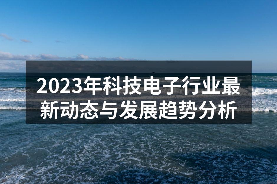 2023年科技电子行业最新动态与发展趋势分析