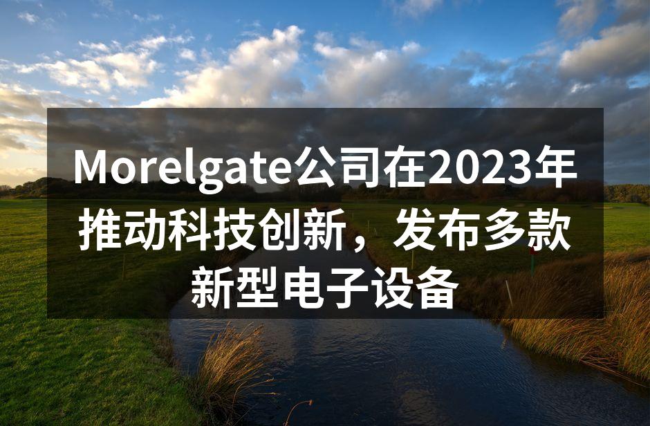 Morelgate公司在2023年推动科技创新，发布多款新型电子设备