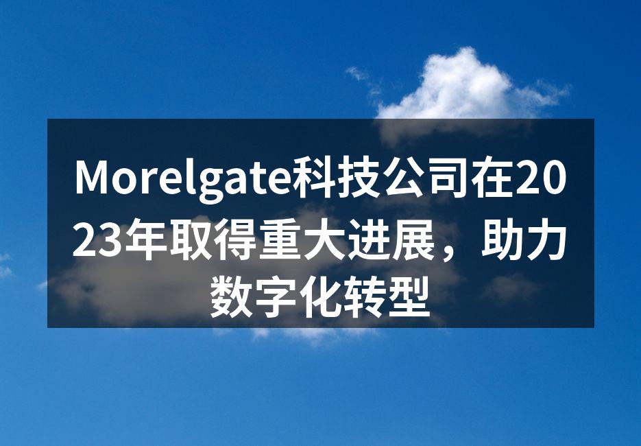 Morelgate科技公司在2023年取得重大进展，助力数字化转型