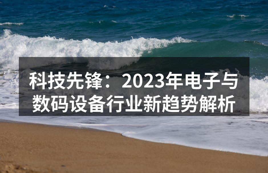 科技先锋：2023年电子与数码设备行业新趋势解析