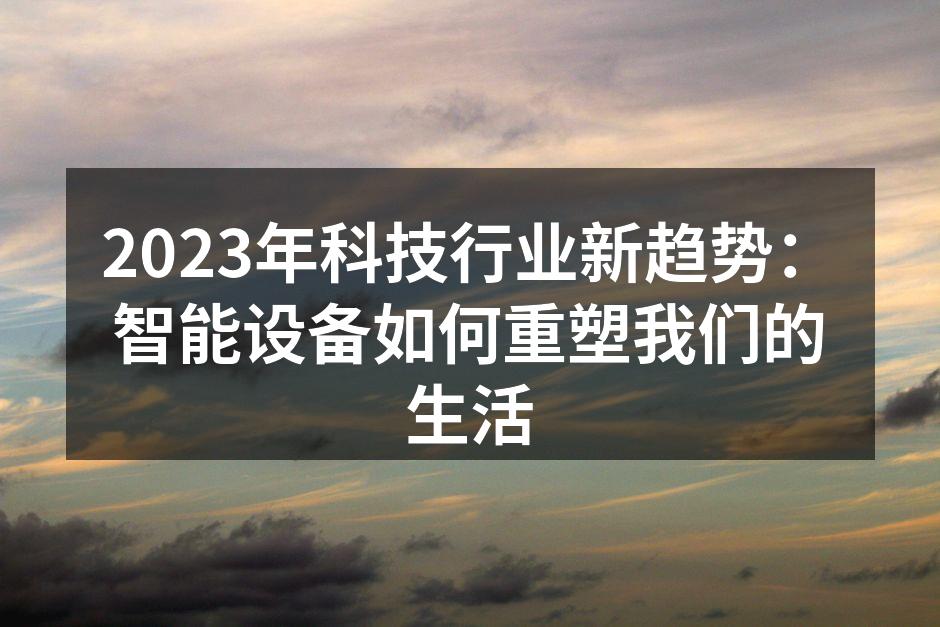 2023年科技行业新趋势：智能设备如何重塑我们的生活
