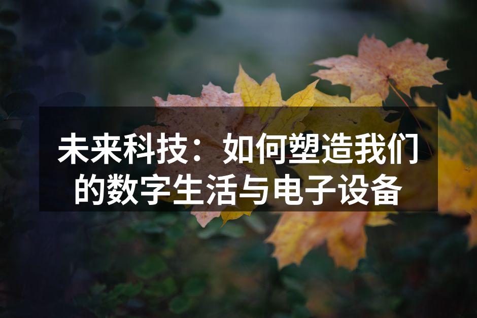 未来科技：如何塑造我们的数字生活与电子设备