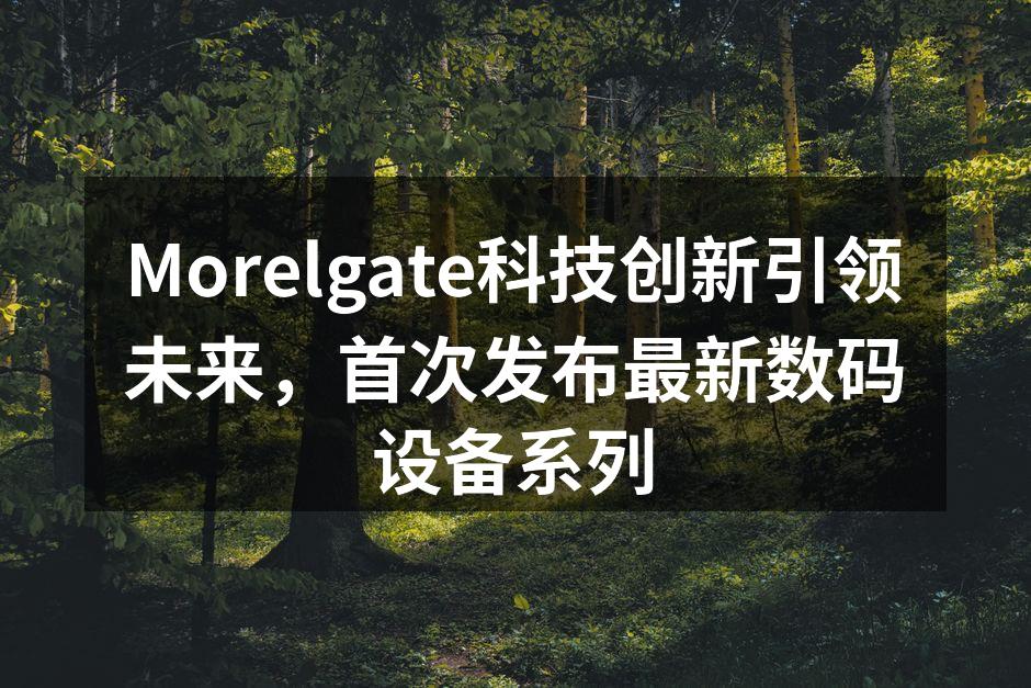 Morelgate科技创新引领未来，首次发布最新数码设备系列