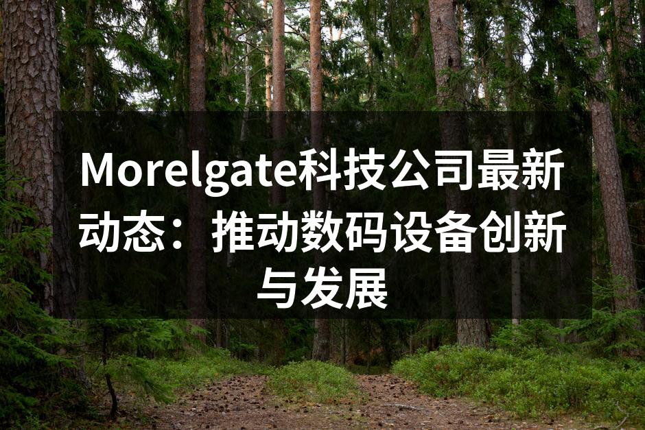 Morelgate科技公司最新动态：推动数码设备创新与发展